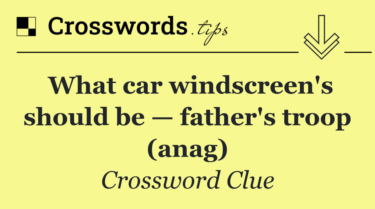 What car windscreen's should be — father's troop (anag)
