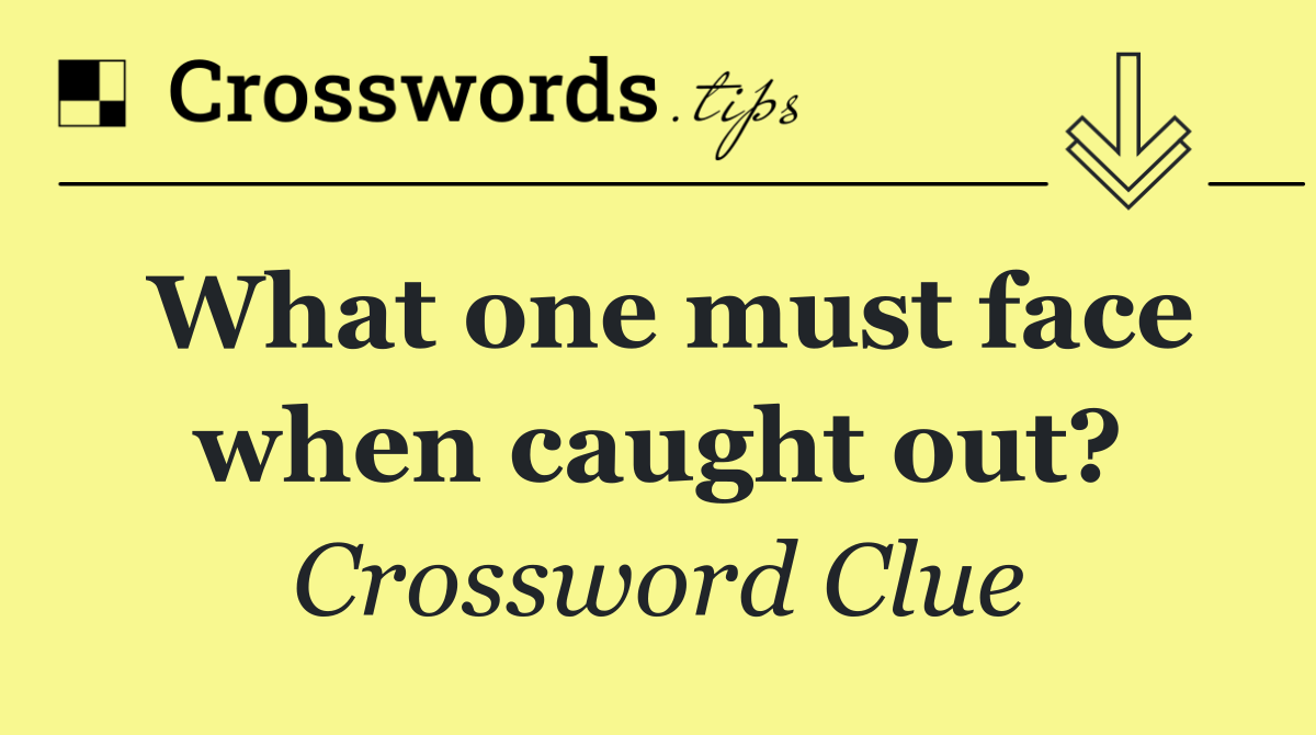 What one must face when caught out?