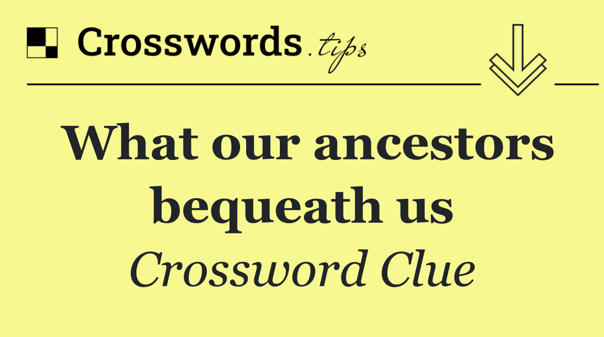 What our ancestors bequeath us