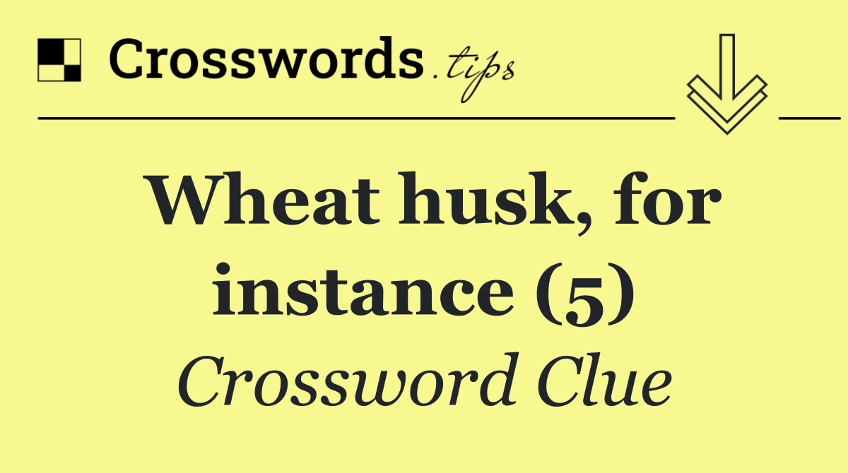 Wheat husk, for instance (5)