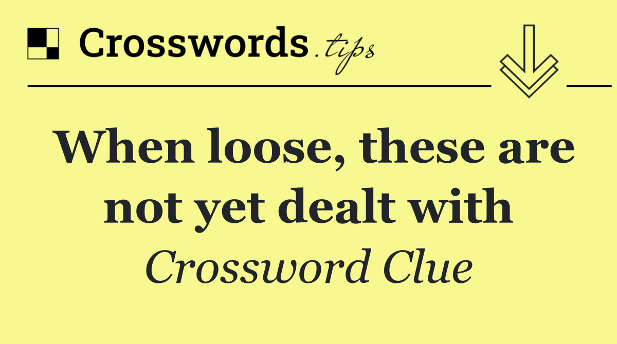 When loose, these are not yet dealt with