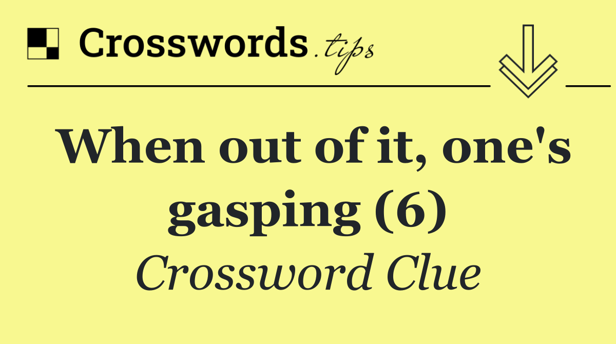 When out of it, one's gasping (6)