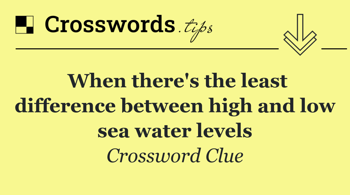 When there's the least difference between high and low sea water levels