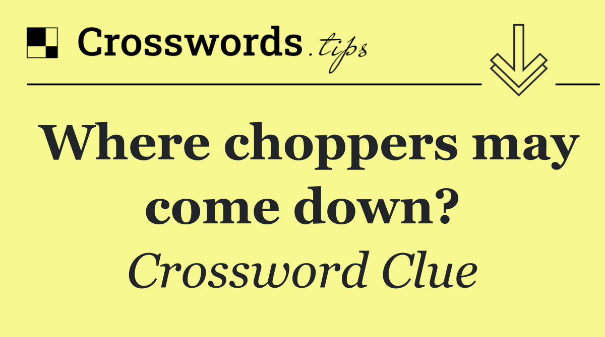 Where choppers may come down?