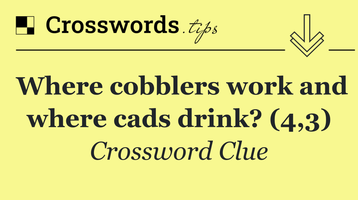 Where cobblers work and where cads drink? (4,3)