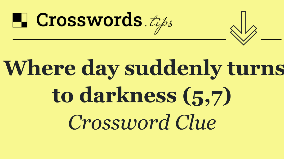 Where day suddenly turns to darkness (5,7)