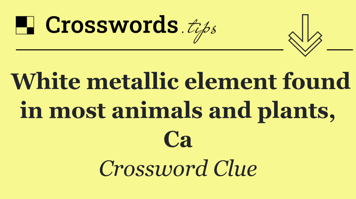 White metallic element found in most animals and plants, Ca