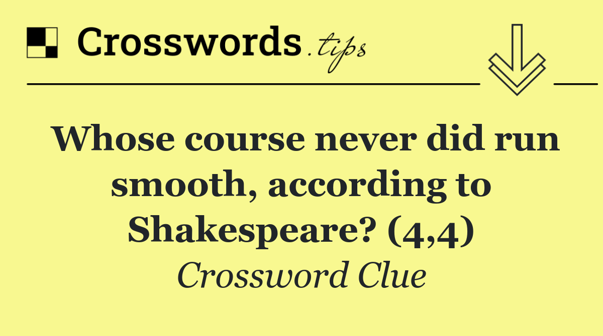 Whose course never did run smooth, according to Shakespeare? (4,4)