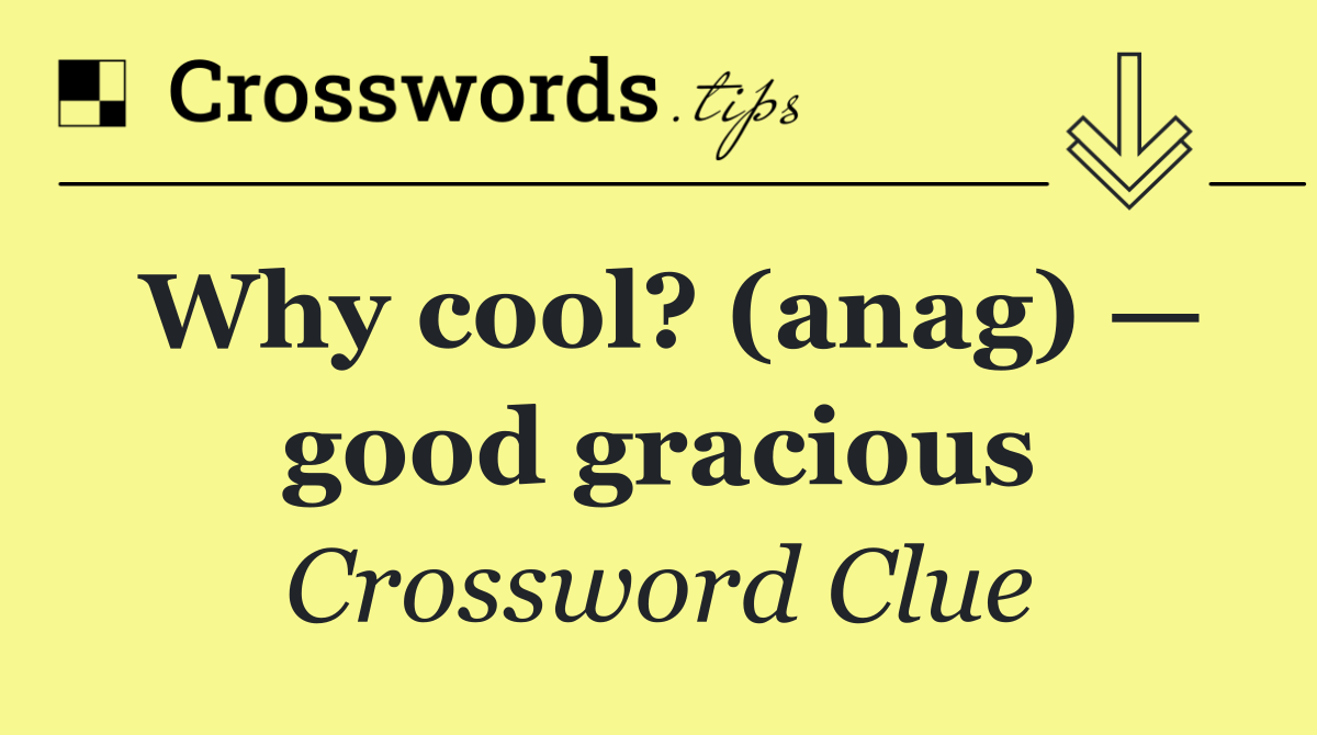 Why cool? (anag) — good gracious