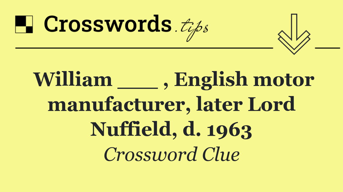 William ___ , English motor manufacturer, later Lord Nuffield, d. 1963