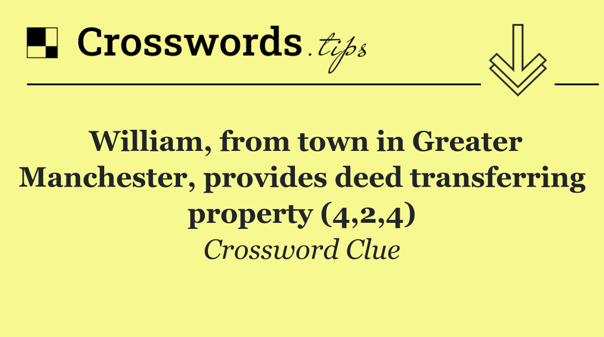 William, from town in Greater Manchester, provides deed transferring property (4,2,4)