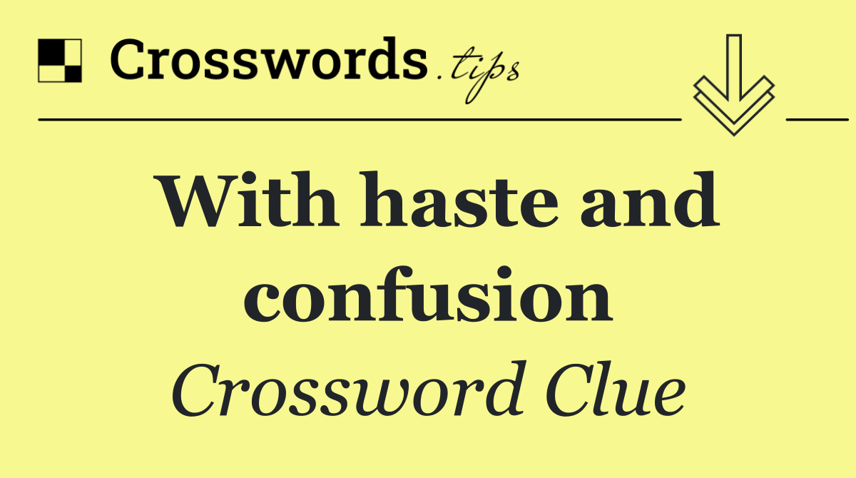 With haste and confusion