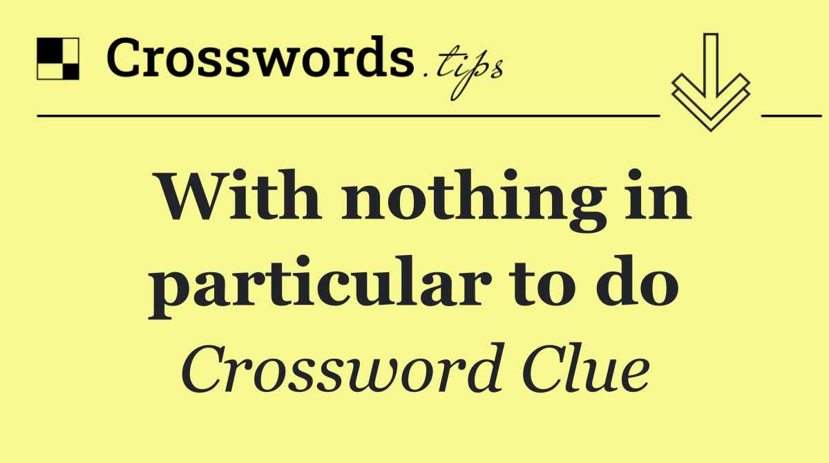 With nothing in particular to do