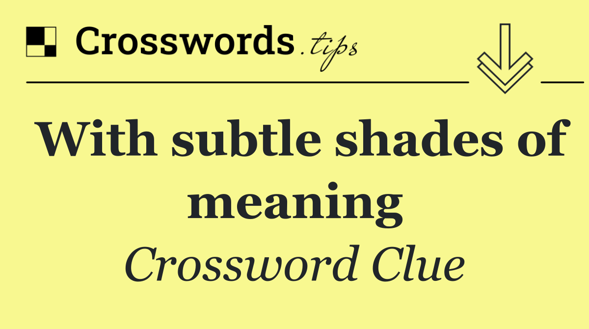 With subtle shades of meaning