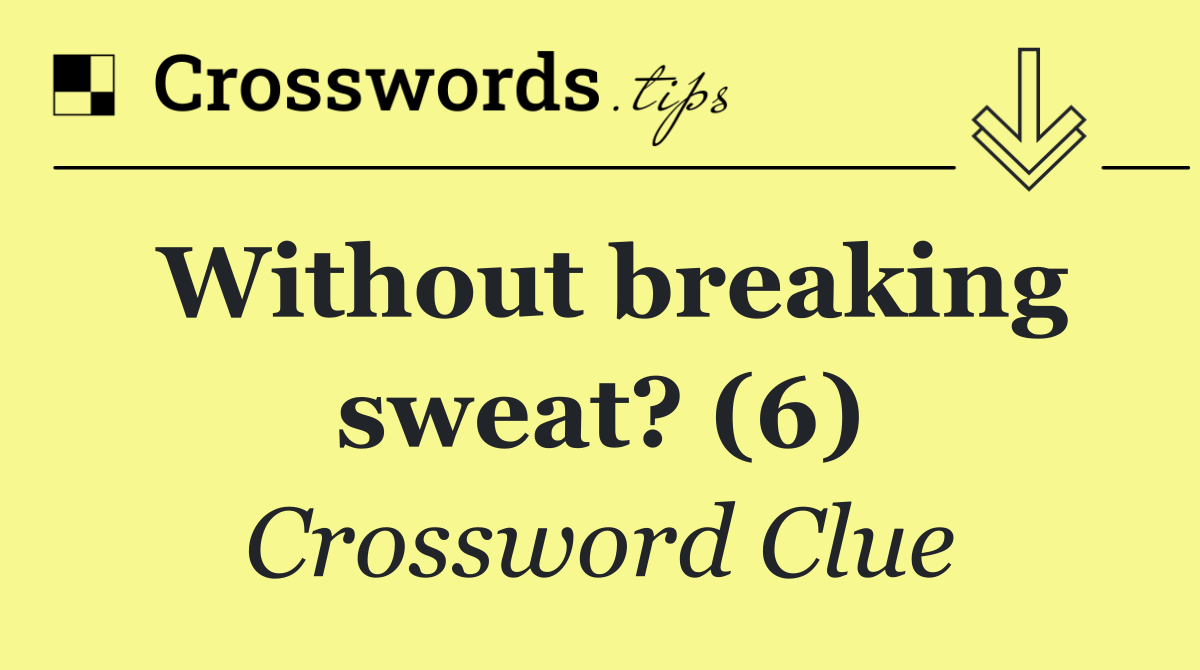 Without breaking sweat? (6)