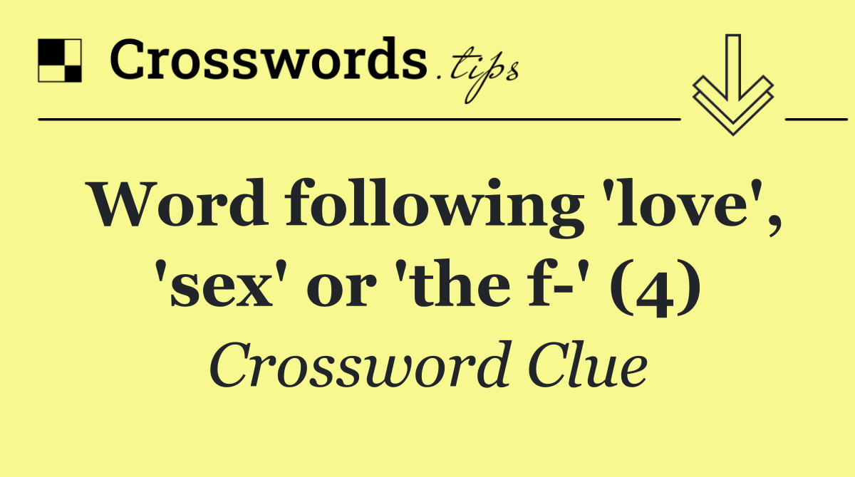 Word following 'love', 'sex' or 'the f ' (4)