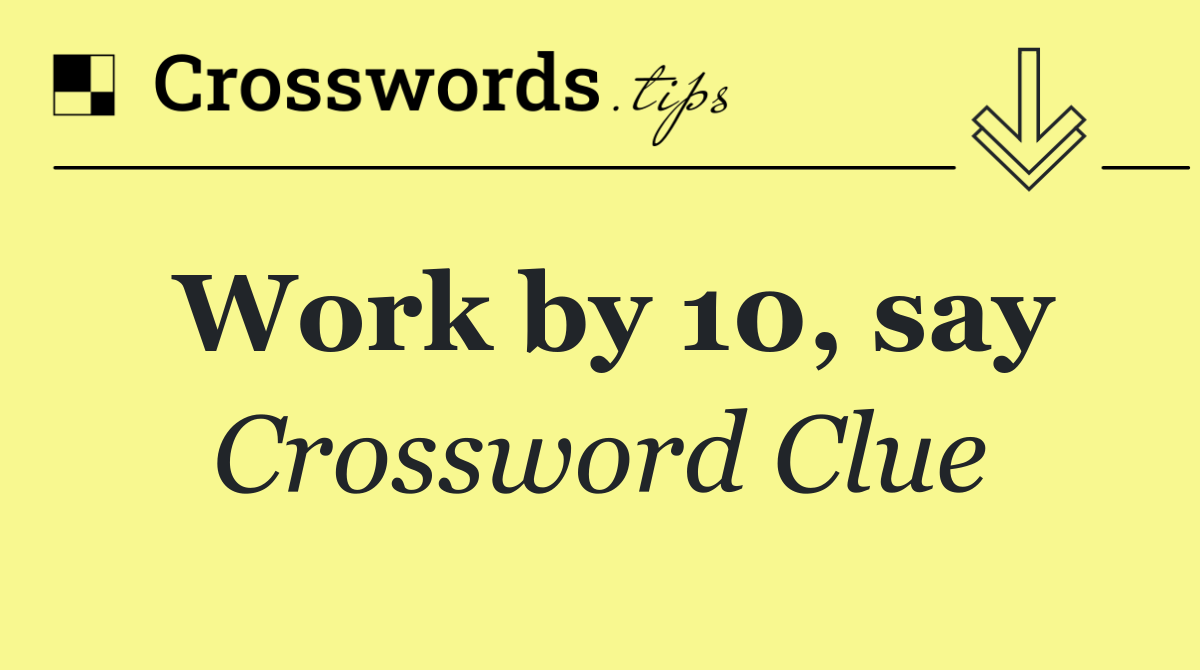Work by 10, say