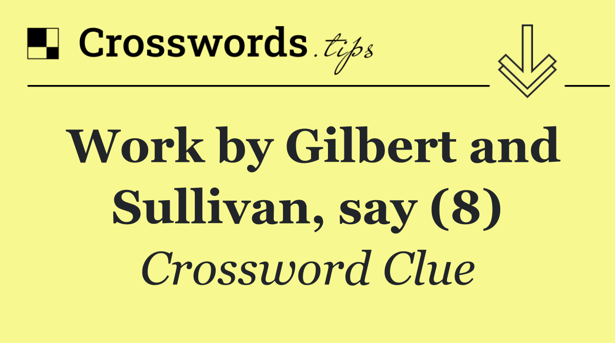 Work by Gilbert and Sullivan, say (8)