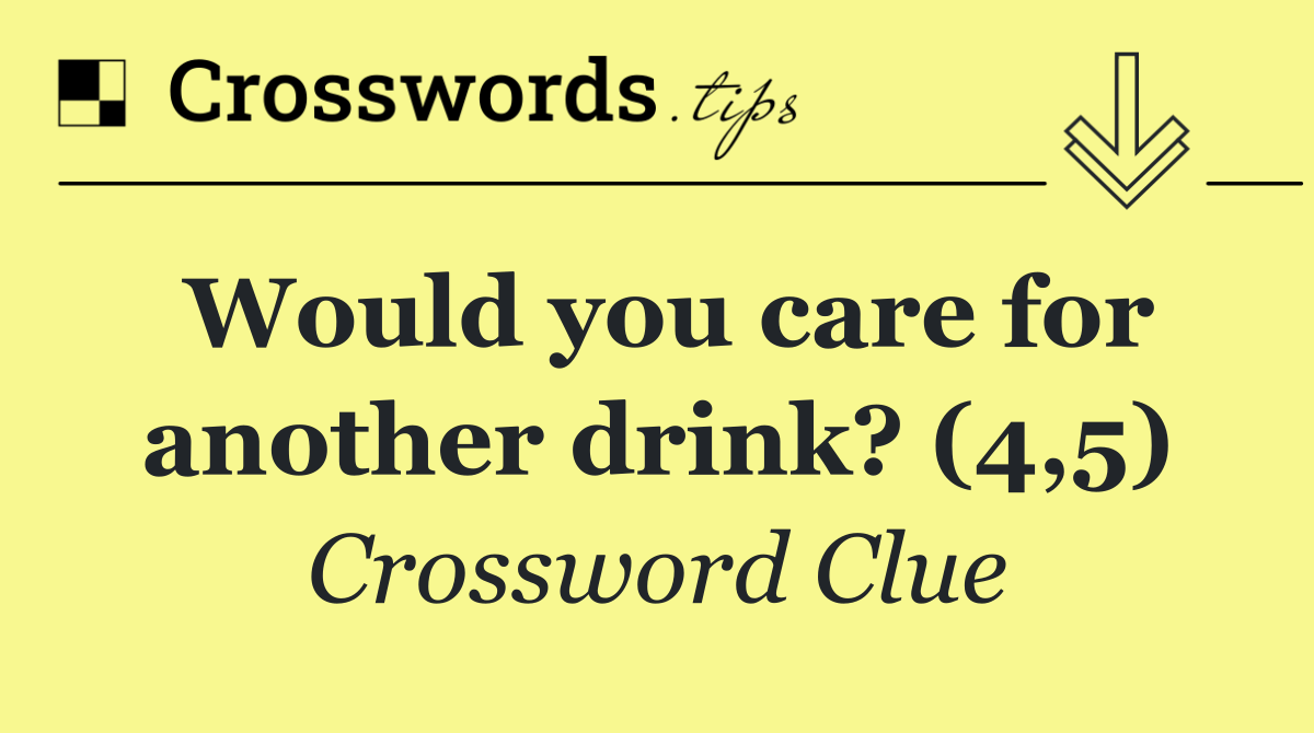 Would you care for another drink? (4,5)