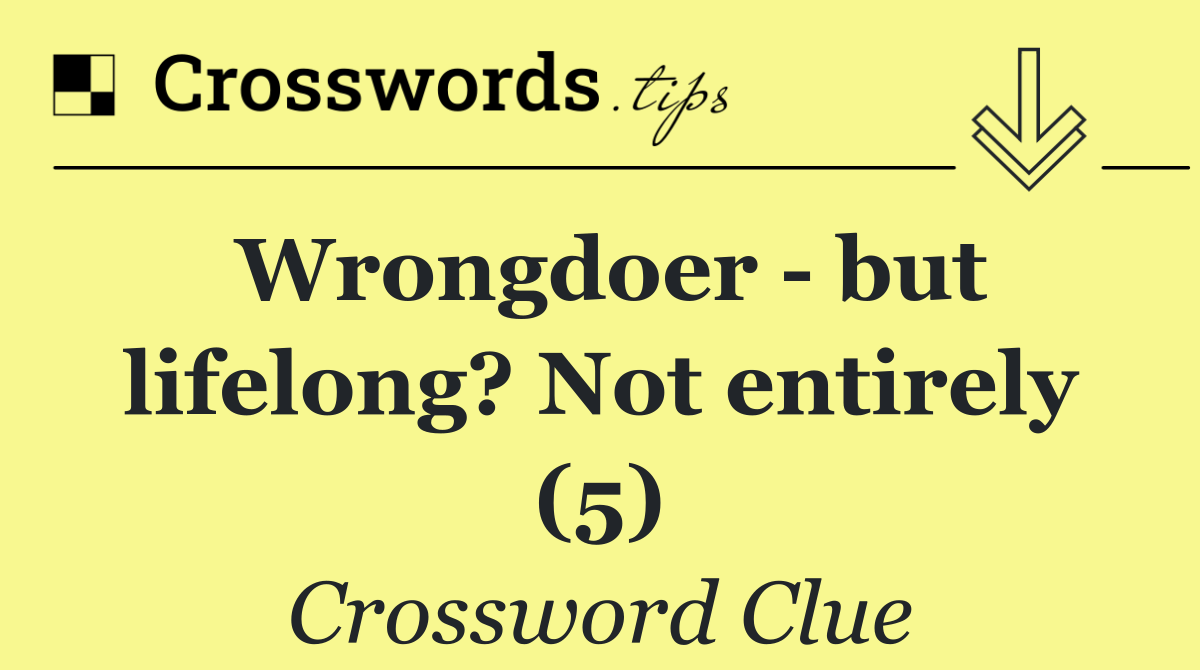 Wrongdoer   but lifelong? Not entirely (5)