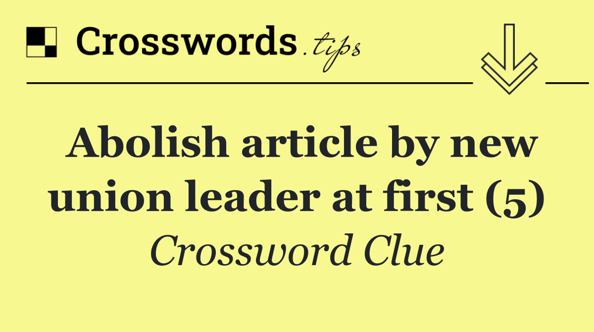 Abolish article by new union leader at first (5)