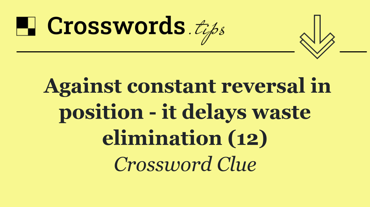 Against constant reversal in position   it delays waste elimination (12)