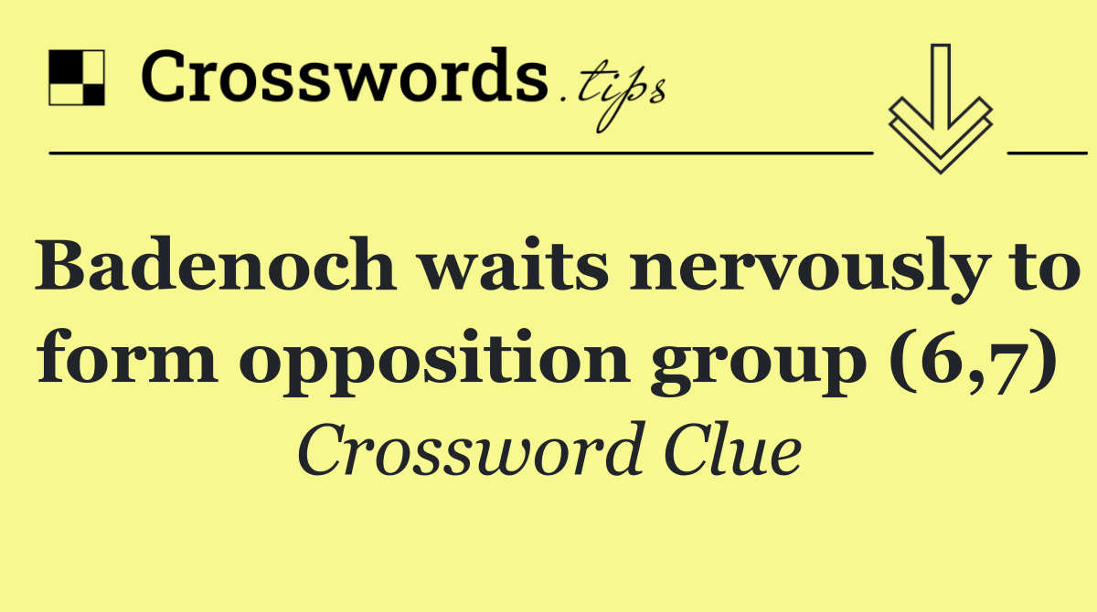 Badenoch waits nervously to form opposition group (6,7)