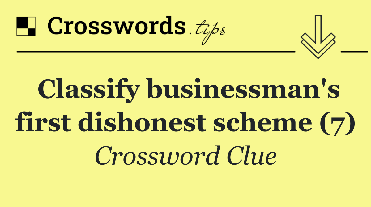 Classify businessman's first dishonest scheme (7)