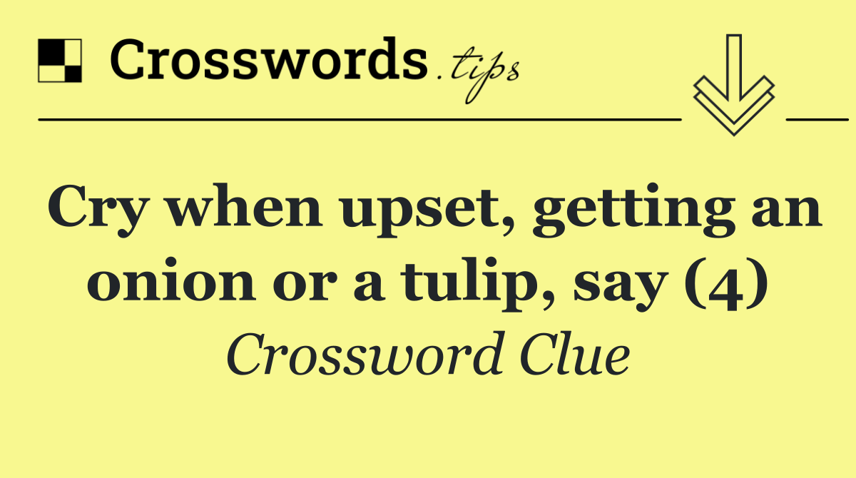 Cry when upset, getting an onion or a tulip, say (4)