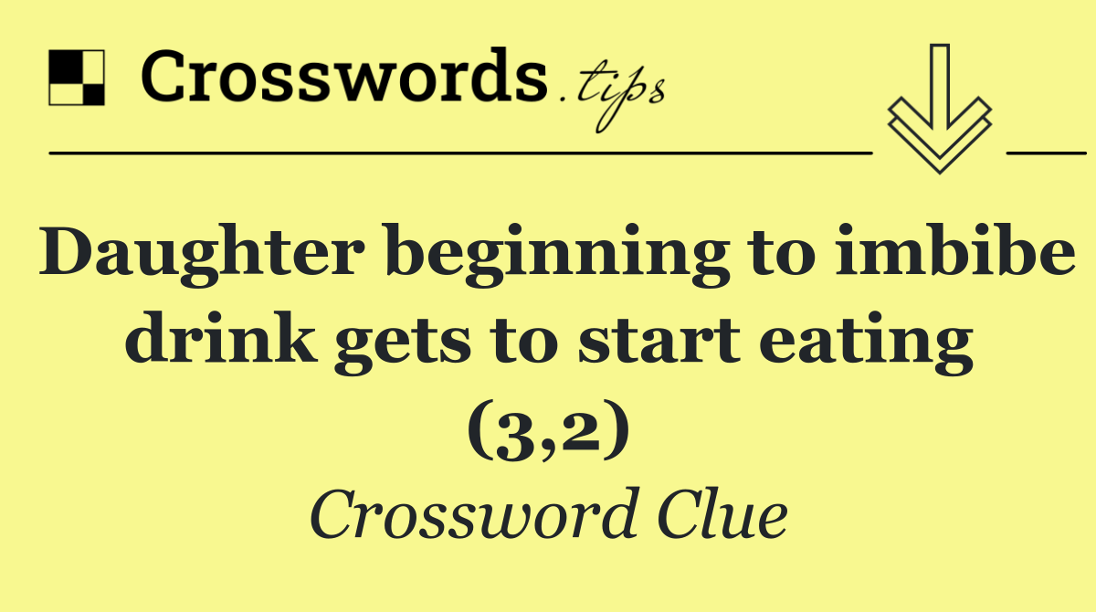 Daughter beginning to imbibe drink gets to start eating (3,2)