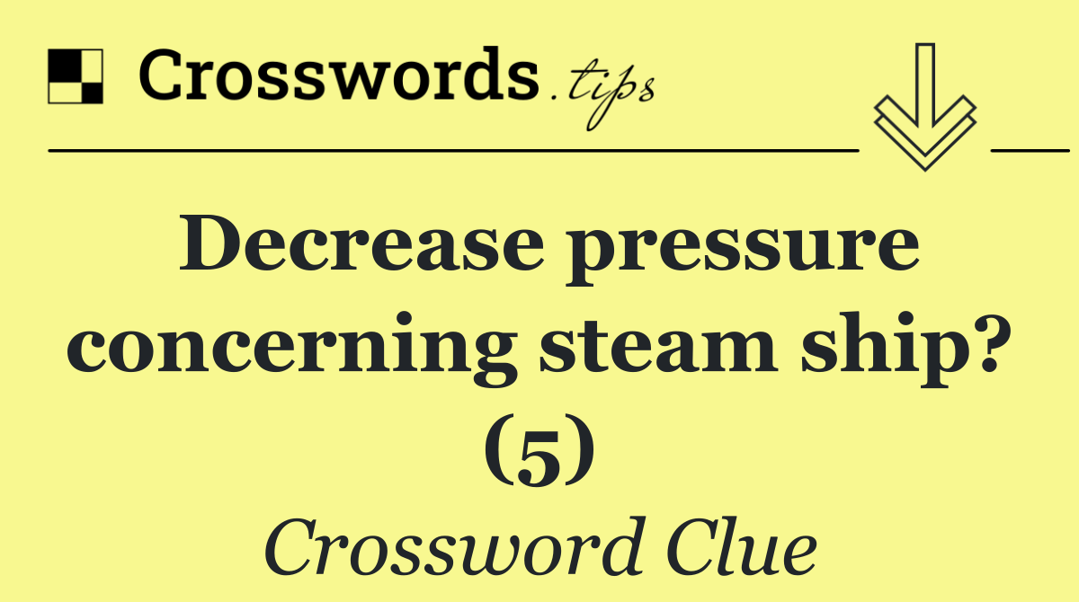 Decrease pressure concerning steam ship? (5)