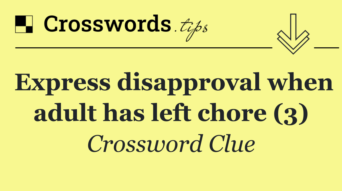 Express disapproval when adult has left chore (3)