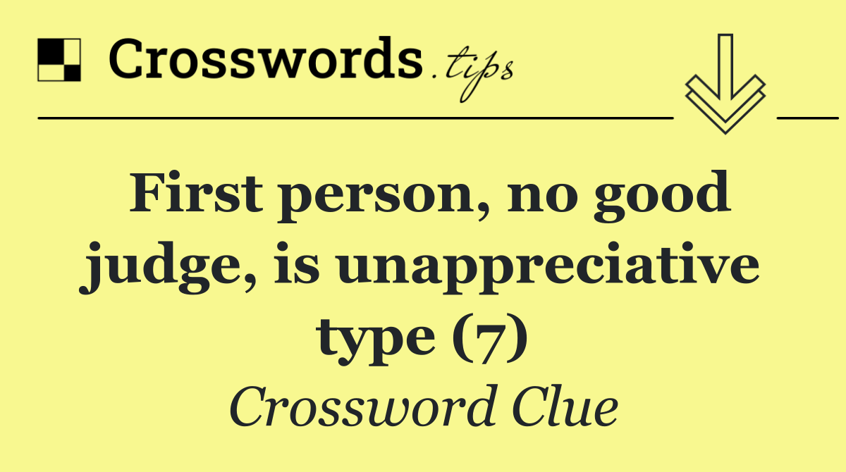 First person, no good judge, is unappreciative type (7)