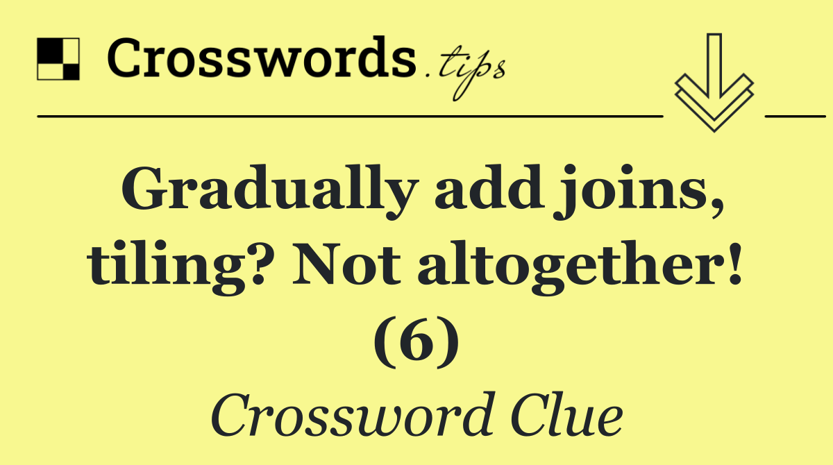 Gradually add joins, tiling? Not altogether! (6)