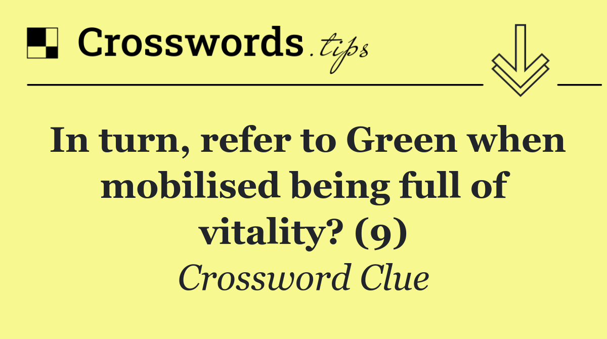 In turn, refer to Green when mobilised being full of vitality? (9)