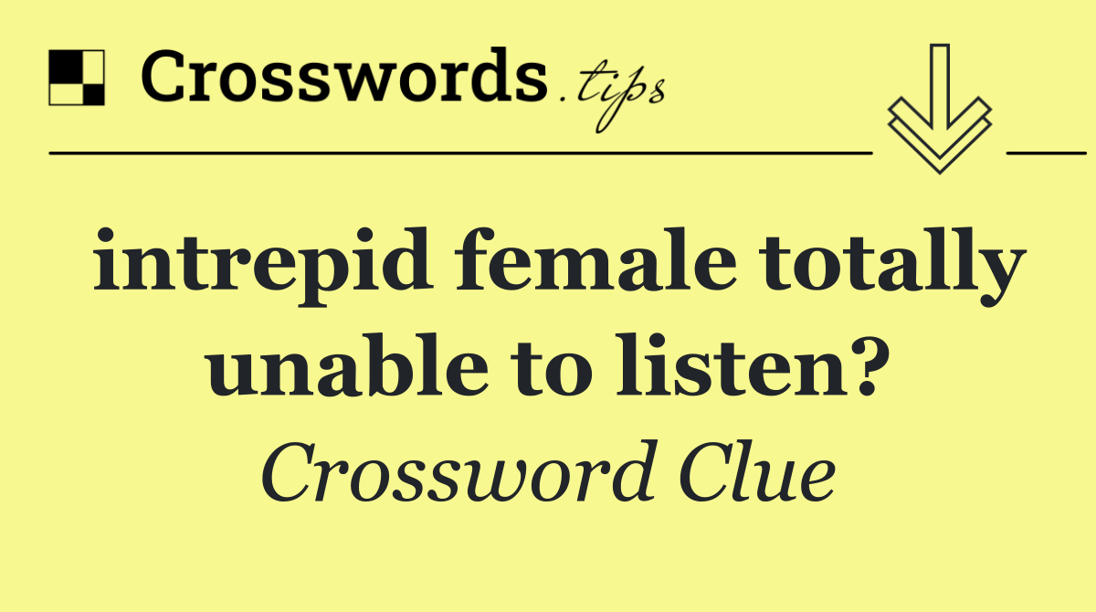 intrepid female totally unable to listen?