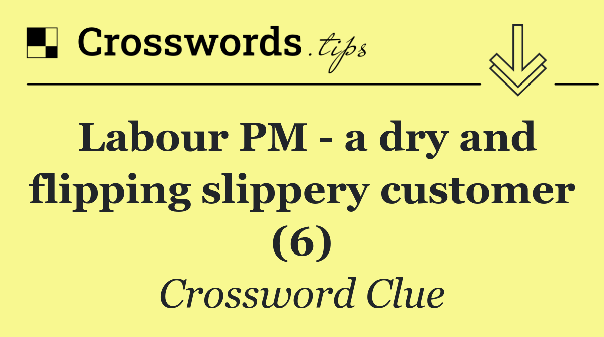 Labour PM   a dry and flipping slippery customer (6)