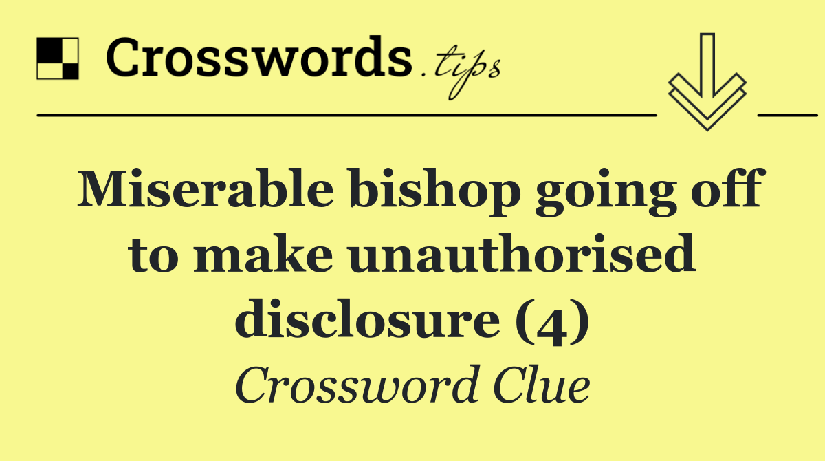 Miserable bishop going off to make unauthorised disclosure (4)