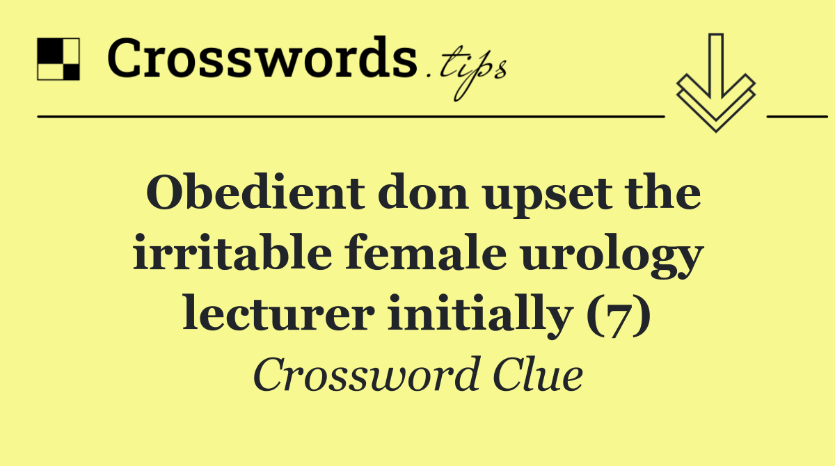 Obedient don upset the irritable female urology lecturer initially (7)