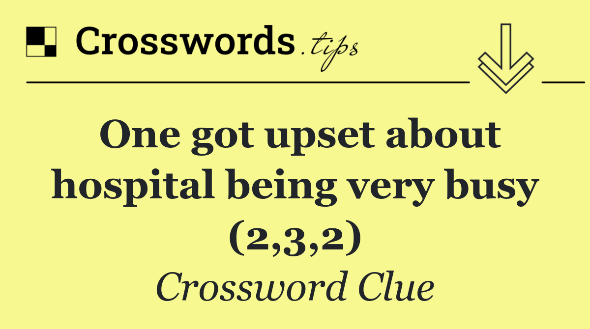 One got upset about hospital being very busy (2,3,2)