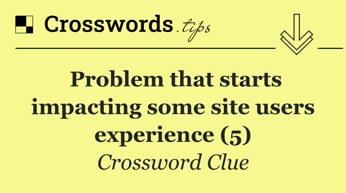 Problem that starts impacting some site users experience (5)