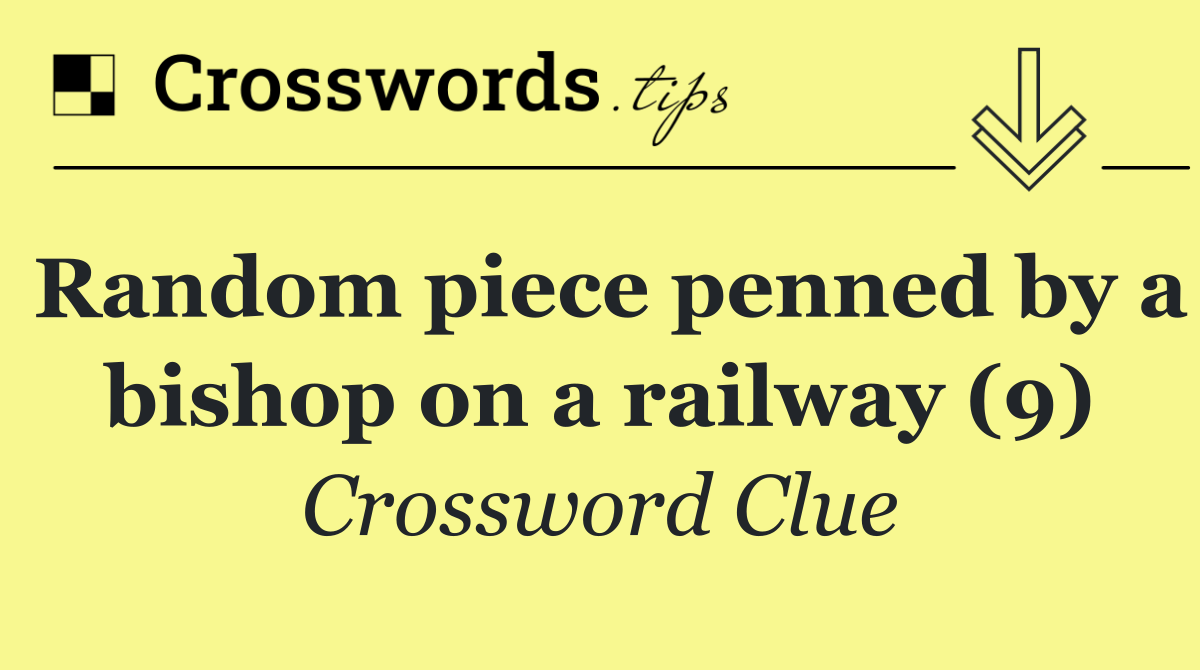 Random piece penned by a bishop on a railway (9)