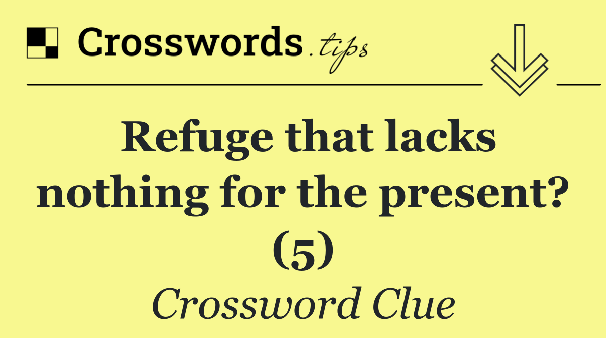 Refuge that lacks nothing for the present? (5)