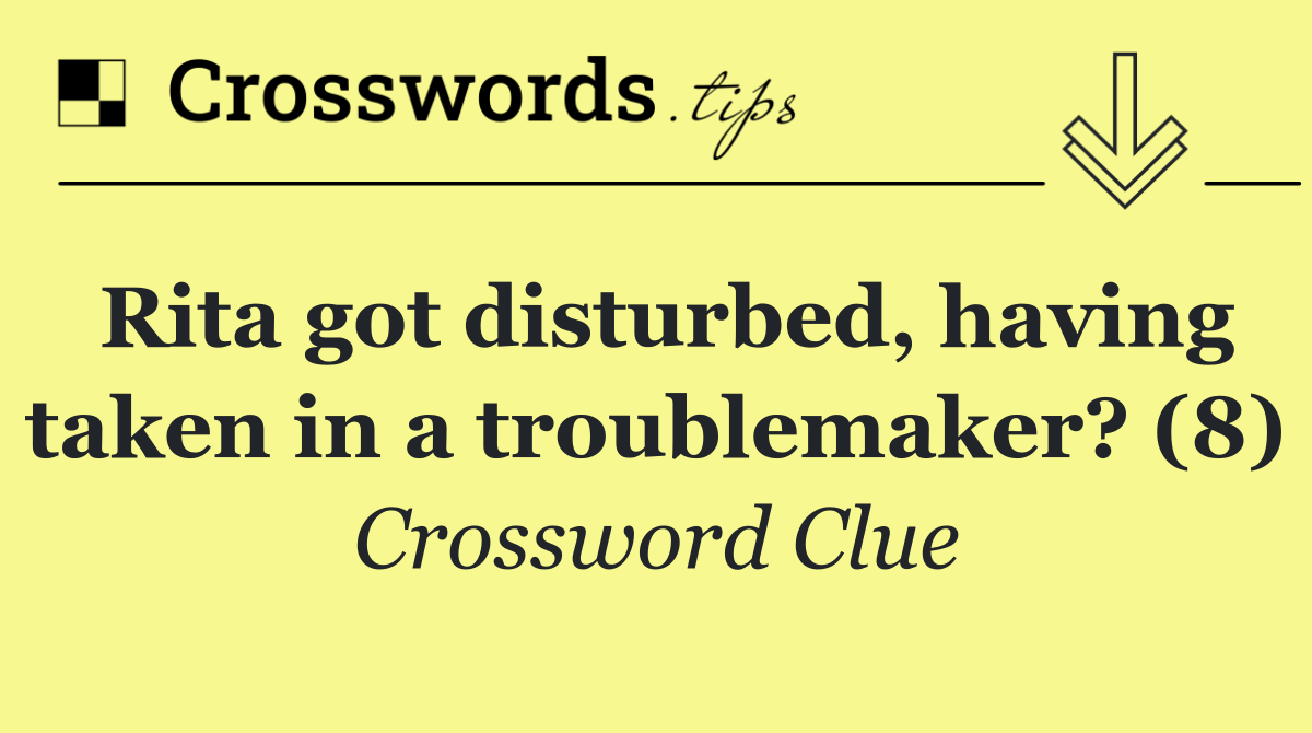 Rita got disturbed, having taken in a troublemaker? (8)