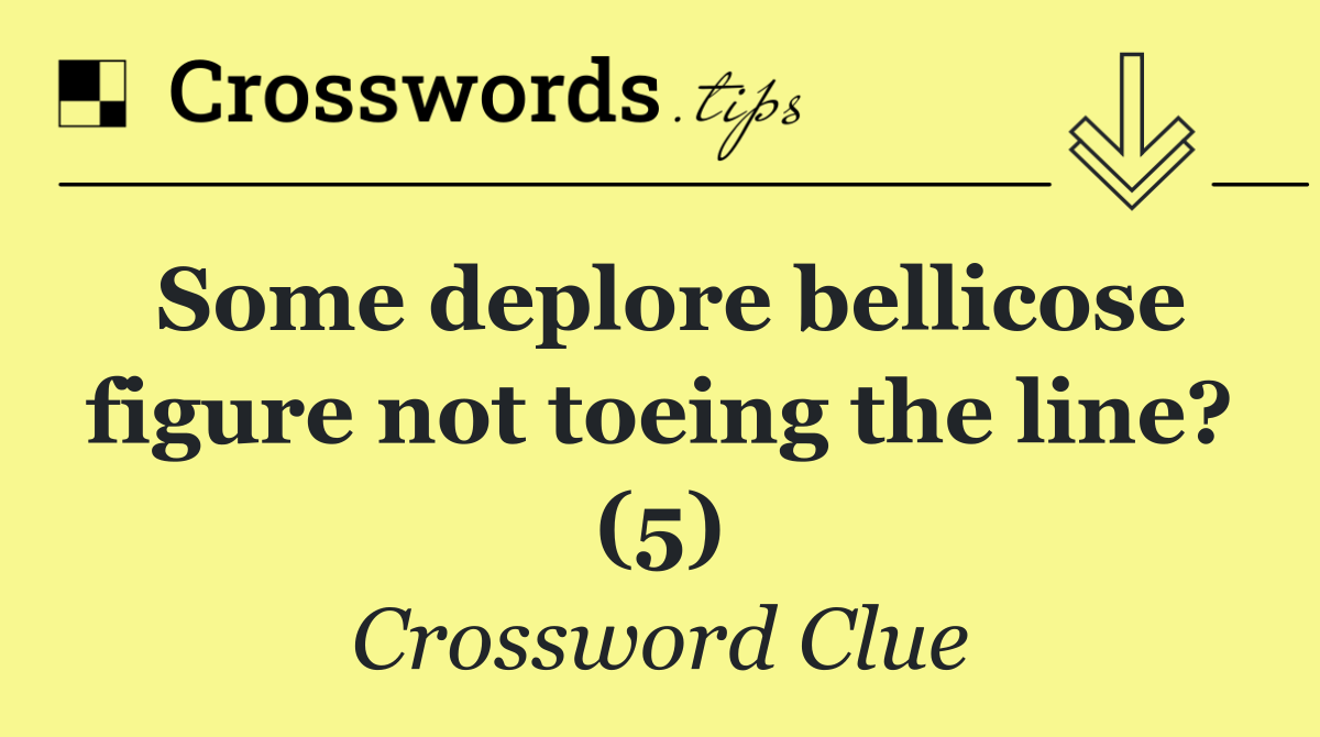 Some deplore bellicose figure not toeing the line? (5)