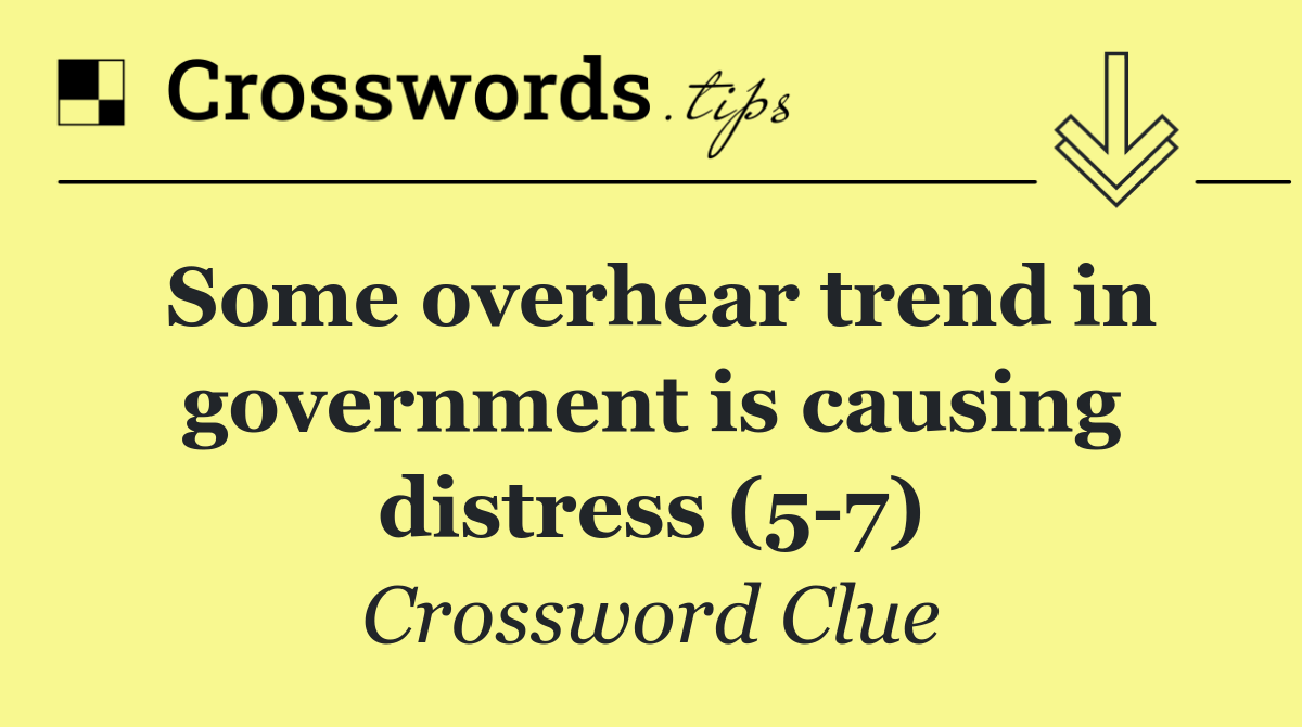 Some overhear trend in government is causing distress (5 7)