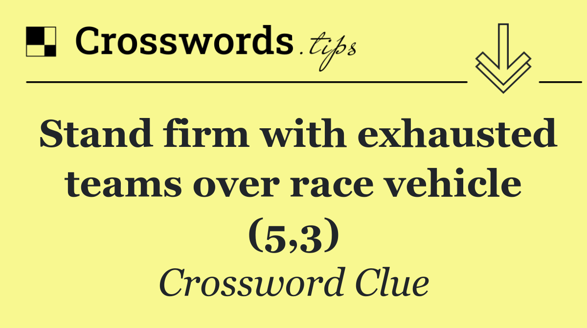 Stand firm with exhausted teams over race vehicle (5,3)