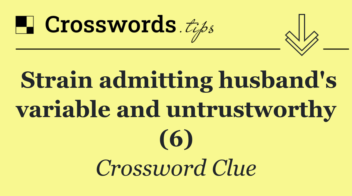 Strain admitting husband's variable and untrustworthy (6)