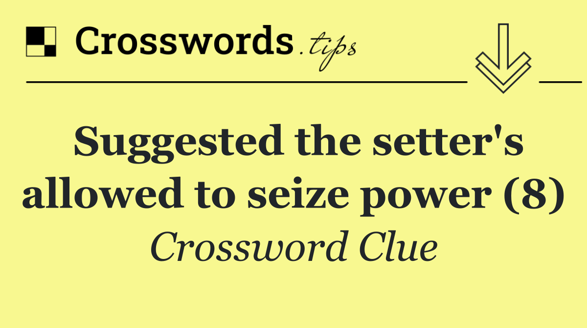 Suggested the setter's allowed to seize power (8)