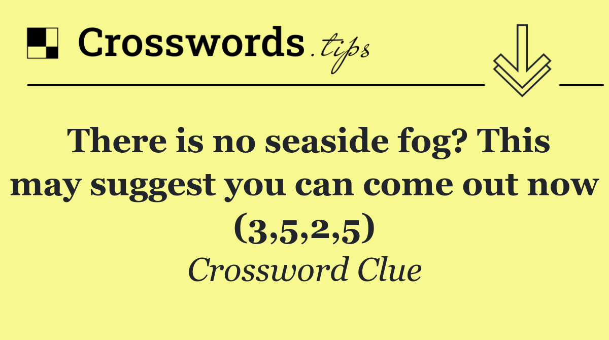 There is no seaside fog? This may suggest you can come out now (3,5,2,5)